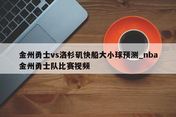 金州勇士vs洛杉矶快船大小球预测_nba金州勇士队比赛视频