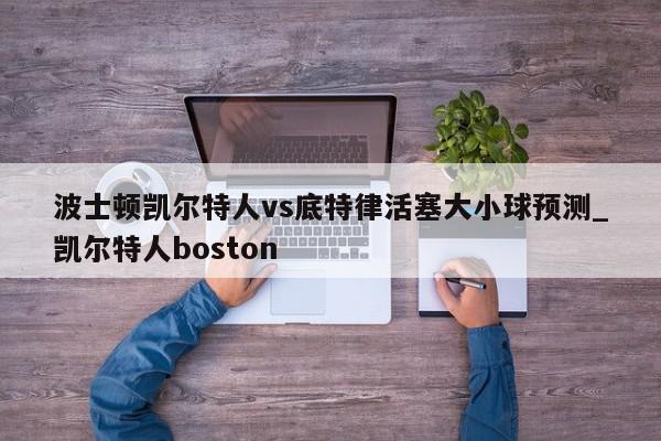 波士顿凯尔特人vs底特律活塞大小球预测_凯尔特人boston