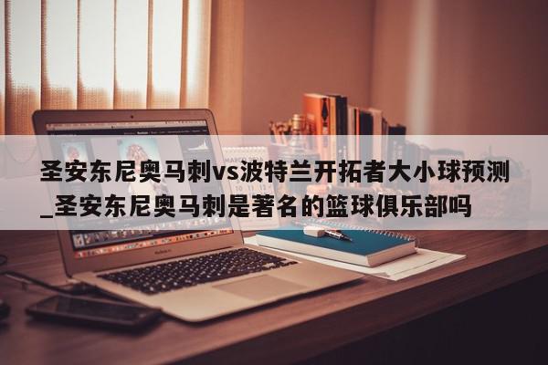 圣安东尼奥马刺vs波特兰开拓者大小球预测_圣安东尼奥马刺是著名的篮球俱乐部吗