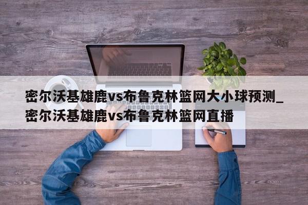 密尔沃基雄鹿vs布鲁克林篮网大小球预测_密尔沃基雄鹿vs布鲁克林篮网直播