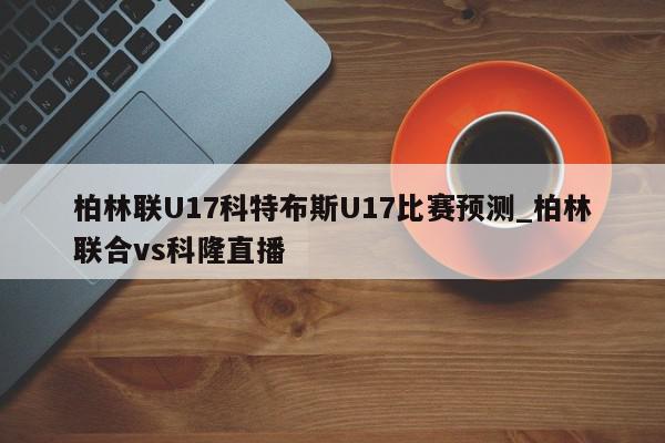 柏林联U17科特布斯U17比赛预测_柏林联合vs科隆直播