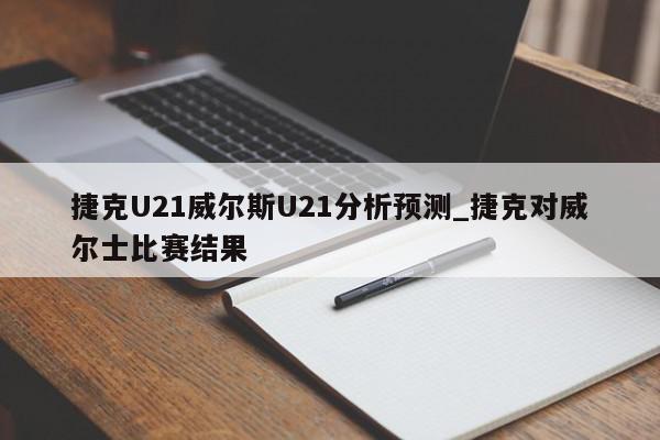 捷克U21威尔斯U21分析预测_捷克对威尔士比赛结果