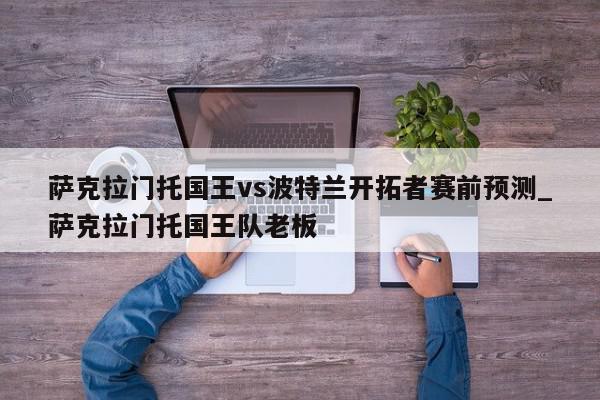 萨克拉门托国王vs波特兰开拓者赛前预测_萨克拉门托国王队老板