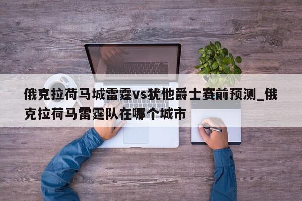 俄克拉荷马城雷霆vs犹他爵士赛前预测_俄克拉荷马雷霆队在哪个城市