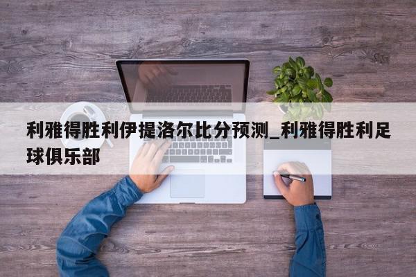 利雅得胜利伊提洛尔比分预测_利雅得胜利足球俱乐部