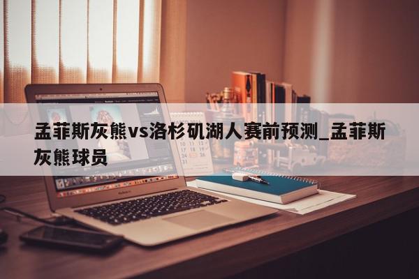 孟菲斯灰熊vs洛杉矶湖人赛前预测_孟菲斯灰熊球员