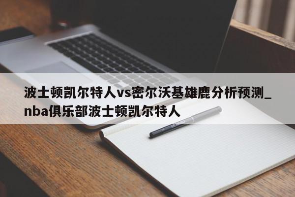 波士顿凯尔特人vs密尔沃基雄鹿分析预测_nba俱乐部波士顿凯尔特人