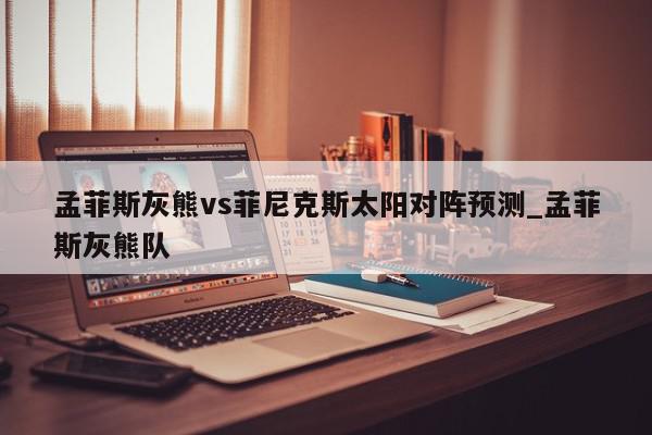 孟菲斯灰熊vs菲尼克斯太阳对阵预测_孟菲斯灰熊队