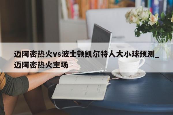 迈阿密热火vs波士顿凯尔特人大小球预测_迈阿密热火主场