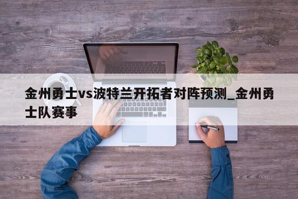 金州勇士vs波特兰开拓者对阵预测_金州勇士队赛事