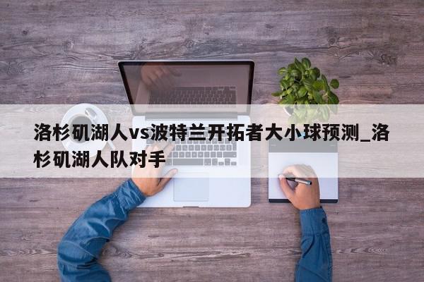 洛杉矶湖人vs波特兰开拓者大小球预测_洛杉矶湖人队对手