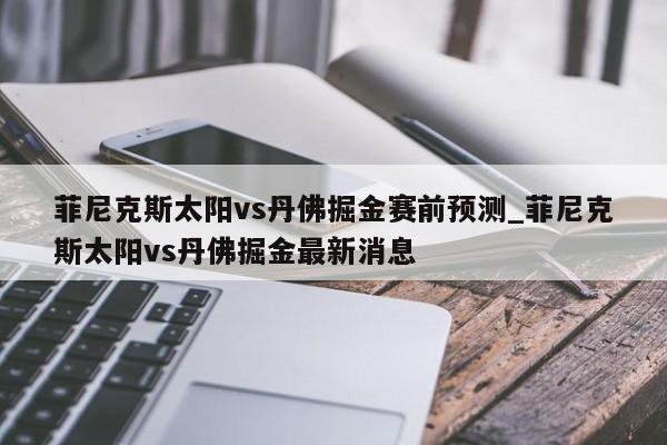 菲尼克斯太阳vs丹佛掘金赛前预测_菲尼克斯太阳vs丹佛掘金最新消息