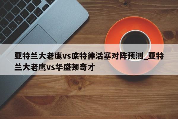 亚特兰大老鹰vs底特律活塞对阵预测_亚特兰大老鹰vs华盛顿奇才