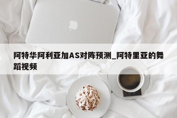 阿特华阿利亚加AS对阵预测_阿特里亚的舞蹈视频