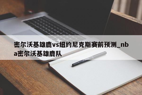 密尔沃基雄鹿vs纽约尼克斯赛前预测_nba密尔沃基雄鹿队