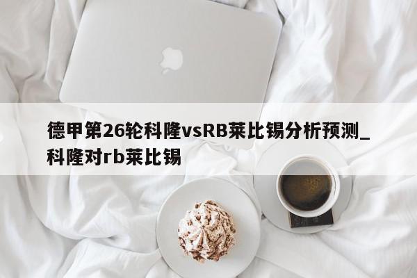 德甲第26轮科隆vsRB莱比锡分析预测_科隆对rb莱比锡