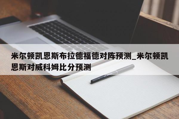 米尔顿凯恩斯布拉德福德对阵预测_米尔顿凯恩斯对威科姆比分预测