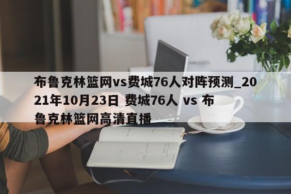 布鲁克林篮网vs费城76人对阵预测_2021年10月23日 费城76人 vs 布鲁克林篮网高清直播