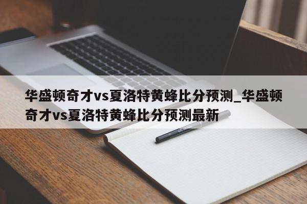 华盛顿奇才vs夏洛特黄蜂比分预测_华盛顿奇才vs夏洛特黄蜂比分预测最新