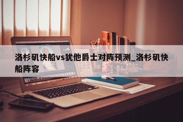 洛杉矶快船vs犹他爵士对阵预测_洛杉矶快船阵容