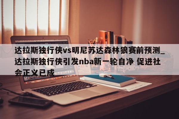 达拉斯独行侠vs明尼苏达森林狼赛前预测_达拉斯独行侠引发nba新一轮自净 促进社会正义已成