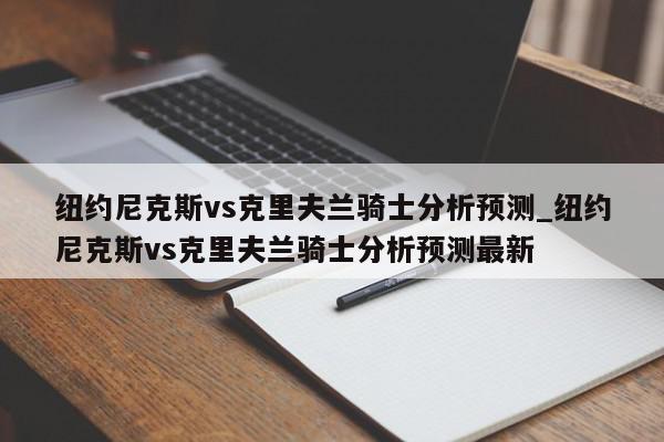 纽约尼克斯vs克里夫兰骑士分析预测_纽约尼克斯vs克里夫兰骑士分析预测最新