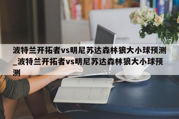 波特兰开拓者vs明尼苏达森林狼大小球预测_波特兰开拓者vs明尼苏达森林狼大小球预测