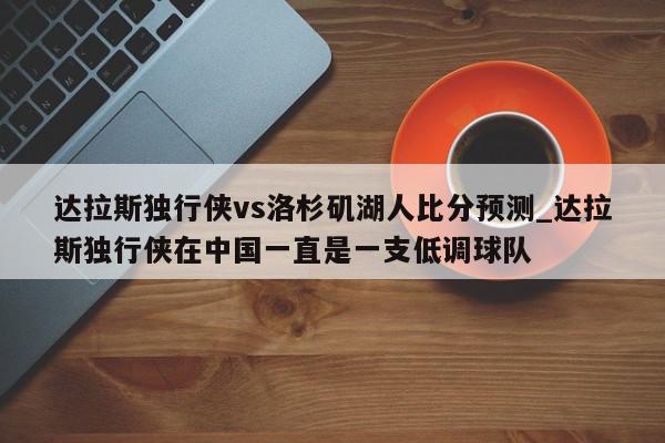 达拉斯独行侠vs洛杉矶湖人比分预测_达拉斯独行侠在中国一直是一支低调球队