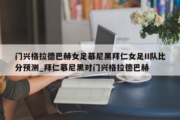 门兴格拉德巴赫女足慕尼黑拜仁女足II队比分预测_拜仁慕尼黑对门兴格拉德巴赫