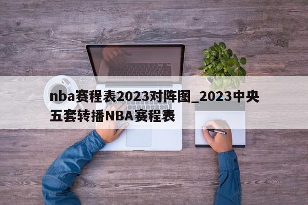 nba赛程表2023对阵图_2023中央五套转播NBA赛程表