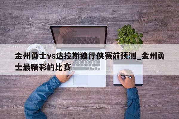 金州勇士vs达拉斯独行侠赛前预测_金州勇士最精彩的比赛