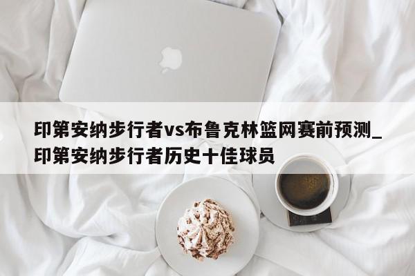 印第安纳步行者vs布鲁克林篮网赛前预测_印第安纳步行者历史十佳球员