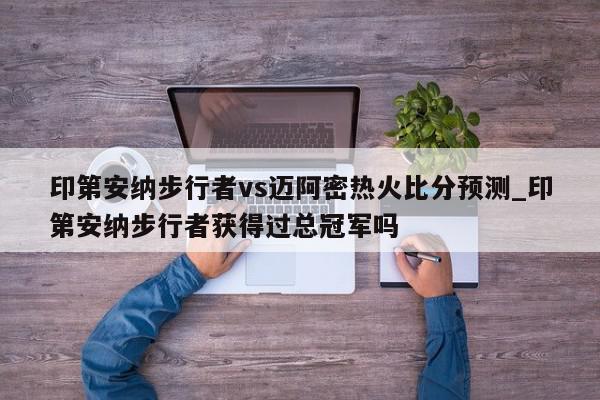 印第安纳步行者vs迈阿密热火比分预测_印第安纳步行者获得过总冠军吗