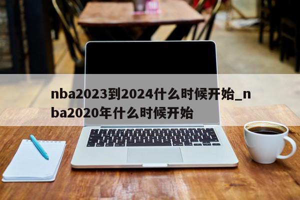 nba2023到2024什么时候开始_nba2020年什么时候开始