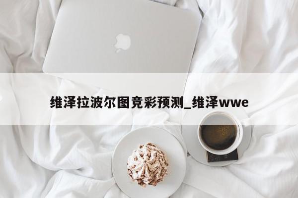 维泽拉波尔图竞彩预测_维泽wwe