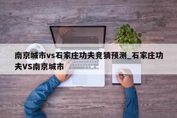 南京城市vs石家庄功夫竞猜预测_石家庄功夫VS南京城市