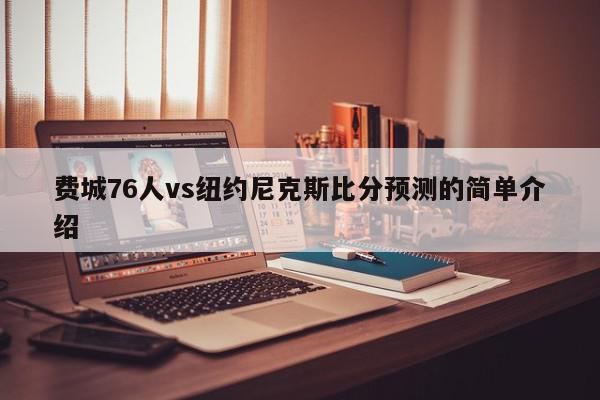 费城76人vs纽约尼克斯比分预测的简单介绍