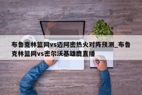 布鲁克林篮网vs迈阿密热火对阵预测_布鲁克林篮网vs密尔沃基雄鹿直播