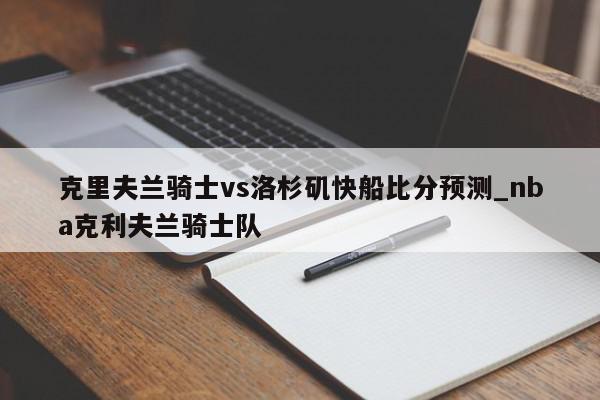 克里夫兰骑士vs洛杉矶快船比分预测_nba克利夫兰骑士队