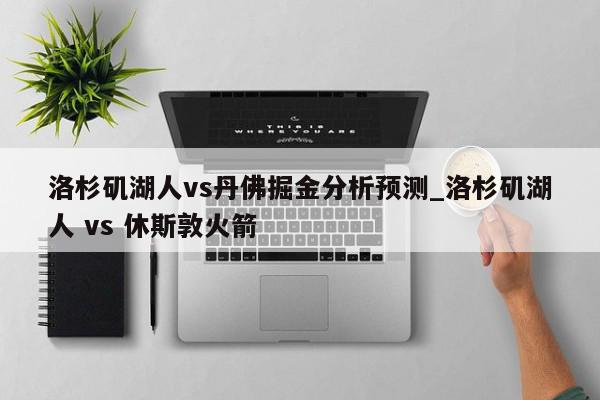 洛杉矶湖人vs丹佛掘金分析预测_洛杉矶湖人 vs 休斯敦火箭