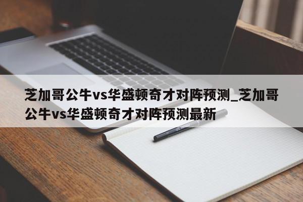 芝加哥公牛vs华盛顿奇才对阵预测_芝加哥公牛vs华盛顿奇才对阵预测最新