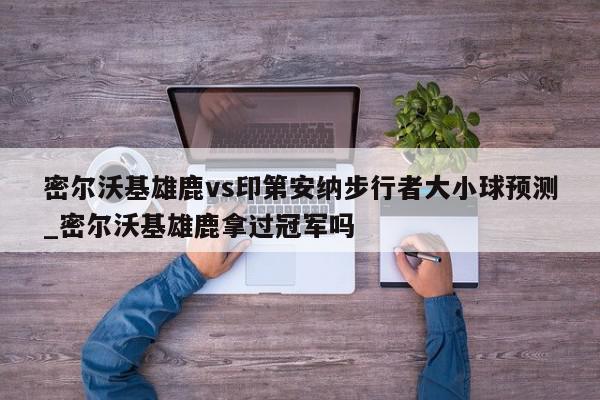 密尔沃基雄鹿vs印第安纳步行者大小球预测_密尔沃基雄鹿拿过冠军吗