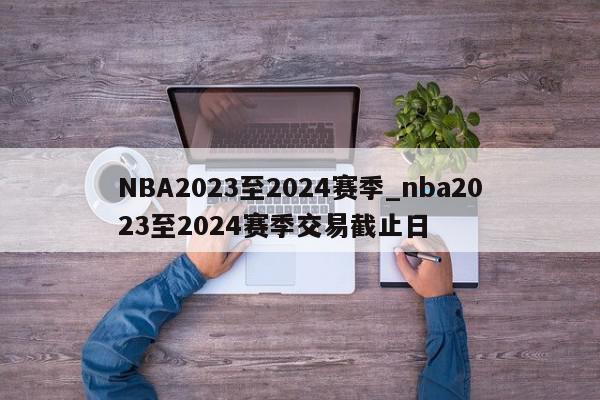 NBA2023至2024赛季_nba2023至2024赛季交易截止日