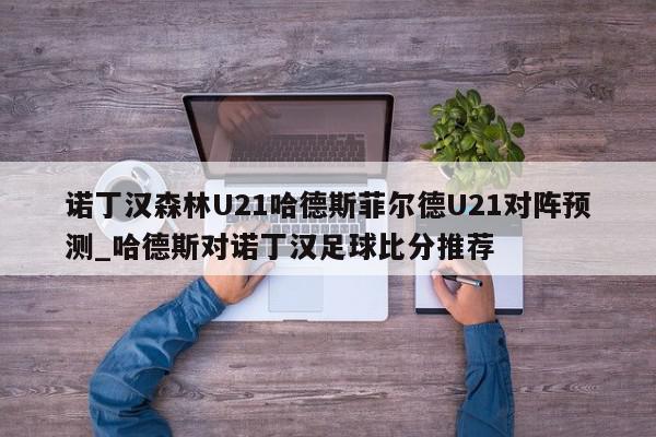 诺丁汉森林U21哈德斯菲尔德U21对阵预测_哈德斯对诺丁汉足球比分推荐