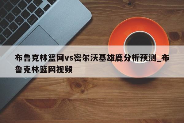 布鲁克林篮网vs密尔沃基雄鹿分析预测_布鲁克林篮网视频