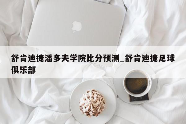 舒肯迪捷潘多夫学院比分预测_舒肯迪捷足球俱乐部