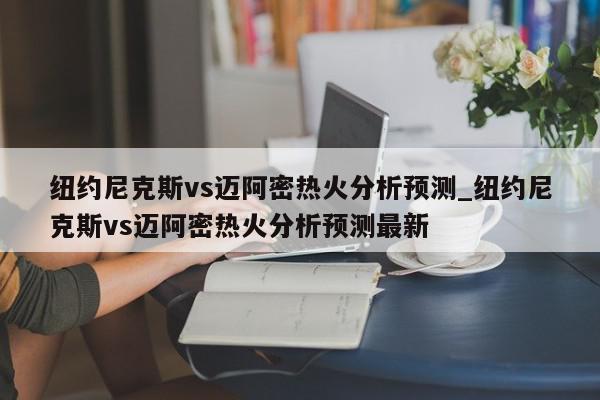 纽约尼克斯vs迈阿密热火分析预测_纽约尼克斯vs迈阿密热火分析预测最新