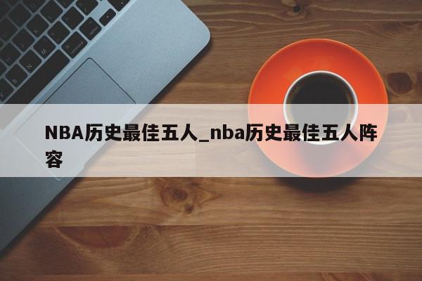 NBA历史最佳五人_nba历史最佳五人阵容