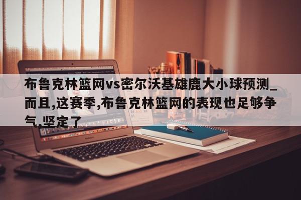 布鲁克林篮网vs密尔沃基雄鹿大小球预测_而且,这赛季,布鲁克林篮网的表现也足够争气,坚定了