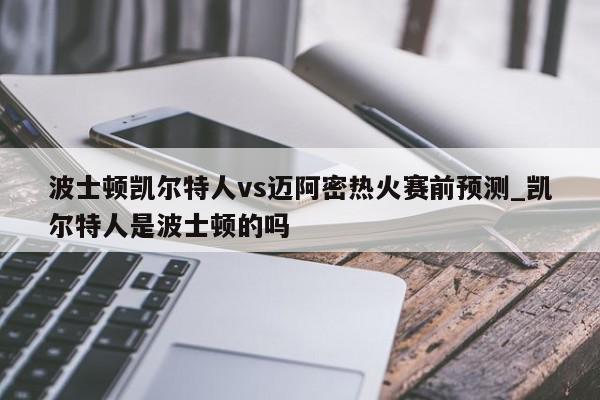 波士顿凯尔特人vs迈阿密热火赛前预测_凯尔特人是波士顿的吗